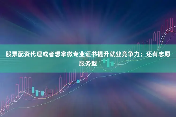 股票配资代理或者想拿微专业证书提升就业竞争力；还有志愿服务型