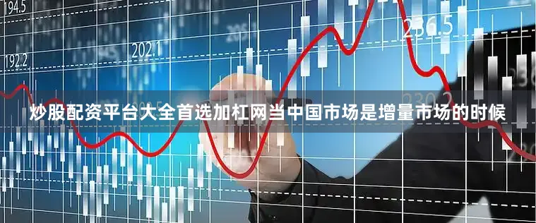 炒股配资平台大全首选加杠网当中国市场是增量市场的时候