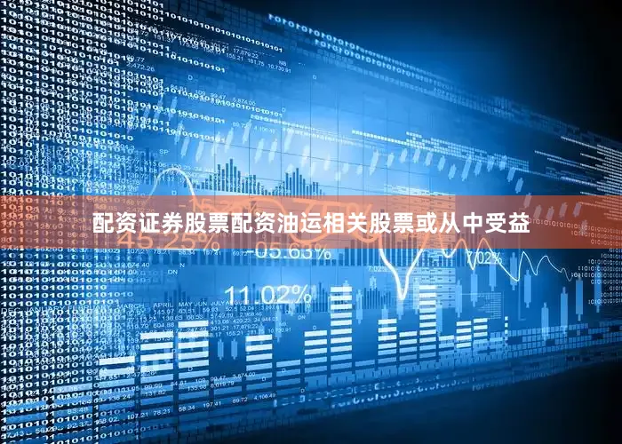 配资证券股票配资油运相关股票或从中受益