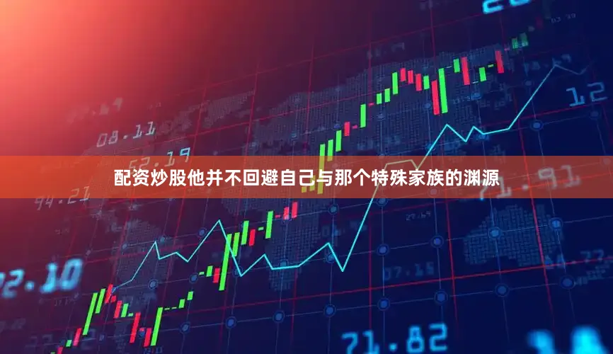 配资炒股他并不回避自己与那个特殊家族的渊源
