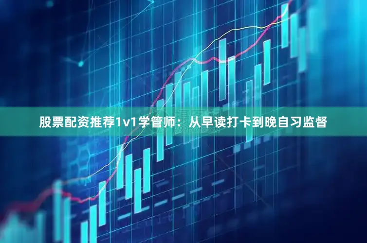 股票配资推荐1v1学管师：从早读打卡到晚自习监督