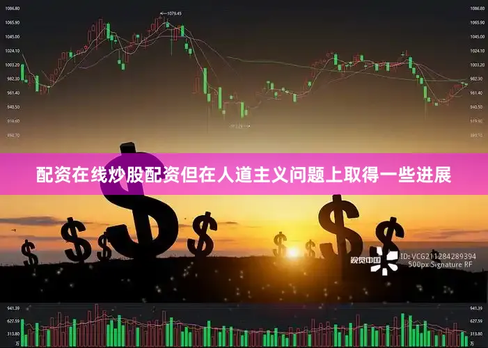 配资在线炒股配资但在人道主义问题上取得一些进展