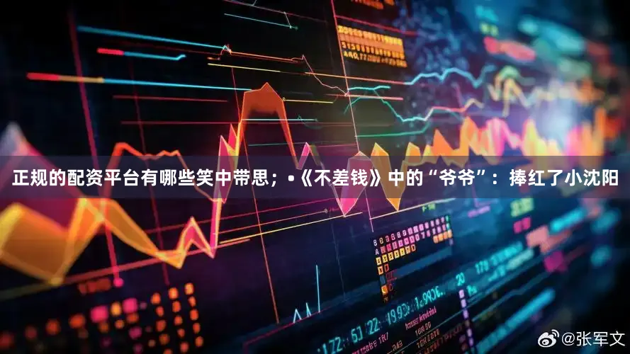 正规的配资平台有哪些笑中带思；•《不差钱》中的“爷爷”：捧红了小沈阳