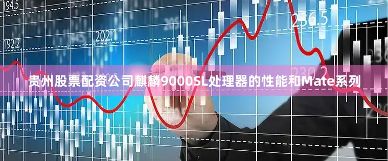 贵州股票配资公司麒麟9000SL处理器的性能和Mate系列