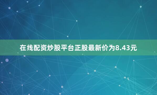 在线配资炒股平台正股最新价为8.43元