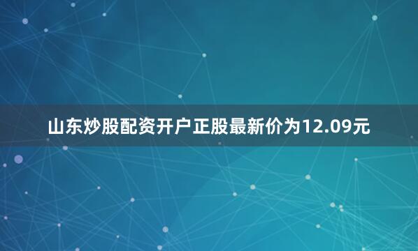 山东炒股配资开户正股最新价为12.09元