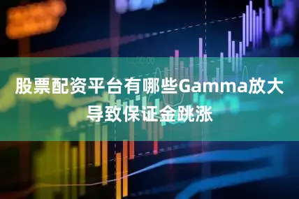 股票配资平台有哪些Gamma放大导致保证金跳涨